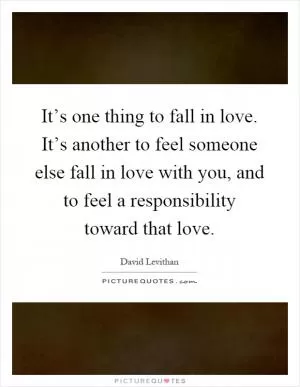 It’s one thing to fall in love. It’s another to feel someone else fall in love with you, and to feel a responsibility toward that love Picture Quote #1