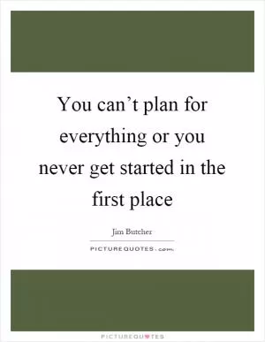 You can’t plan for everything or you never get started in the first place Picture Quote #1