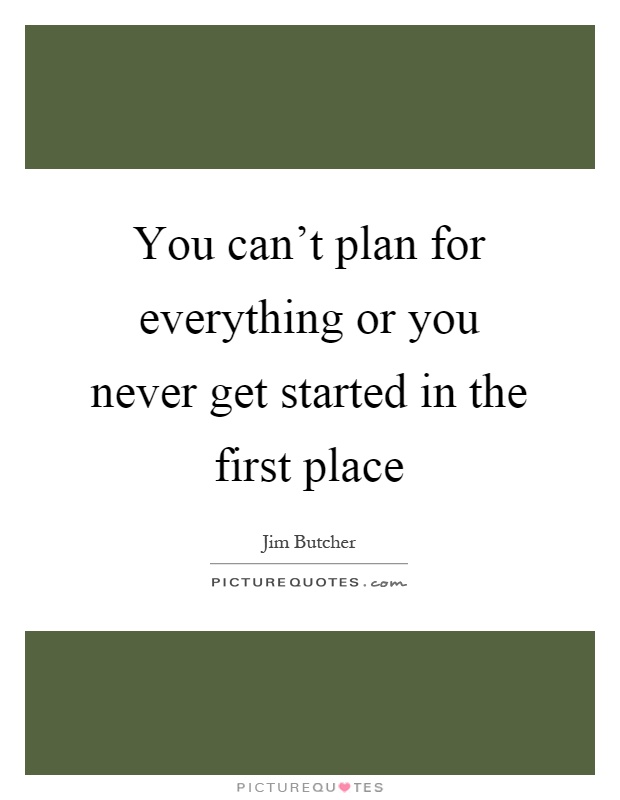 You can't plan for everything or you never get started in the first place Picture Quote #1
