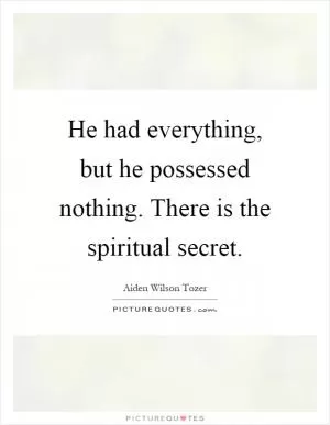 He had everything, but he possessed nothing. There is the spiritual secret Picture Quote #1