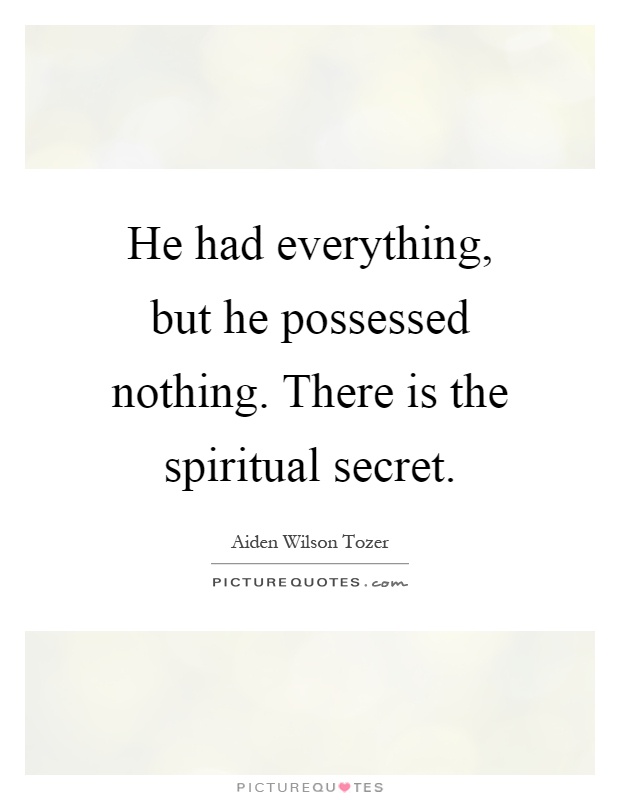 He had everything, but he possessed nothing. There is the spiritual secret Picture Quote #1