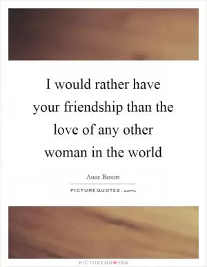 I would rather have your friendship than the love of any other woman in the world Picture Quote #1