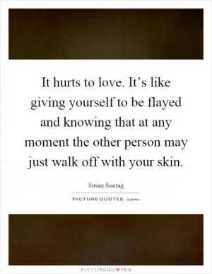 It hurts to love. It’s like giving yourself to be flayed and knowing that at any moment the other person may just walk off with your skin Picture Quote #1