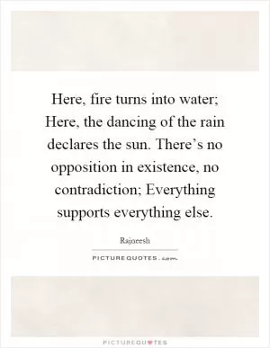 Here, fire turns into water; Here, the dancing of the rain declares the sun. There’s no opposition in existence, no contradiction; Everything supports everything else Picture Quote #1
