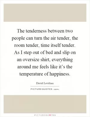 The tenderness between two people can turn the air tender, the room tender, time itself tender. As I step out of bed and slip on an oversize shirt, everything around me feels like it’s the temperature of happiness Picture Quote #1
