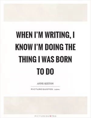 When I’m writing, I know I’m doing the thing I was born to do Picture Quote #1