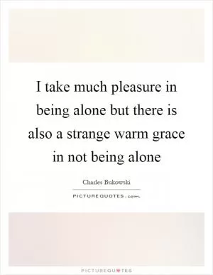 I take much pleasure in being alone but there is also a strange warm grace in not being alone Picture Quote #1