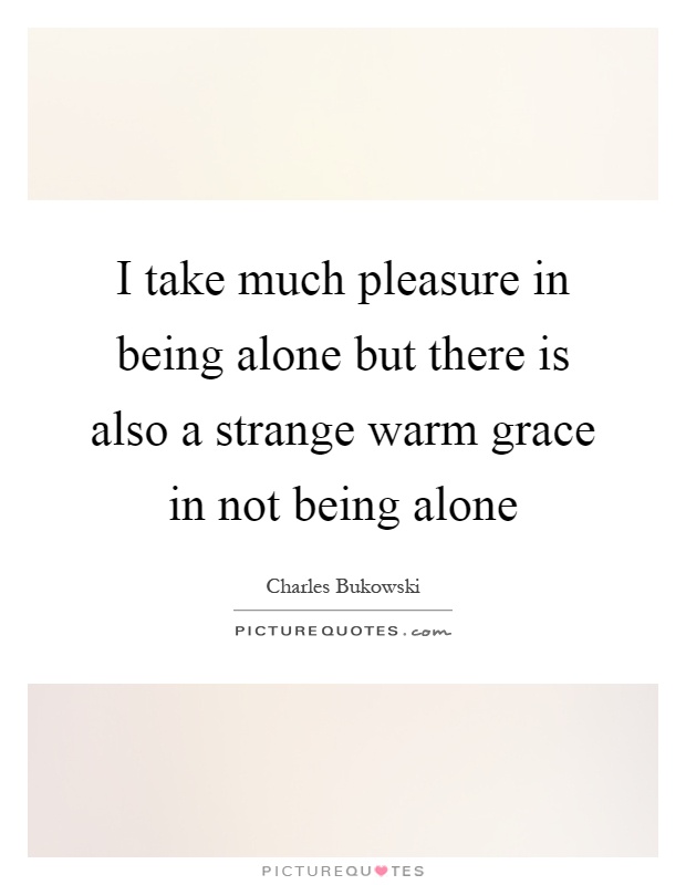 I take much pleasure in being alone but there is also a strange warm grace in not being alone Picture Quote #1