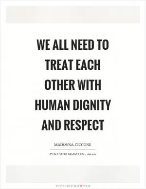 We all need to treat each other with human dignity and respect Picture Quote #1