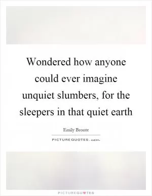 Wondered how anyone could ever imagine unquiet slumbers, for the sleepers in that quiet earth Picture Quote #1
