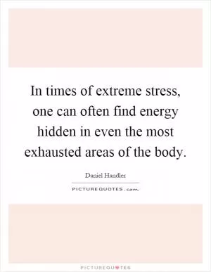 In times of extreme stress, one can often find energy hidden in even the most exhausted areas of the body Picture Quote #1