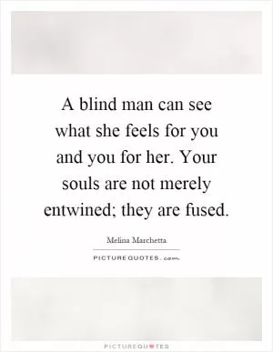 A blind man can see what she feels for you and you for her. Your souls are not merely entwined; they are fused Picture Quote #1