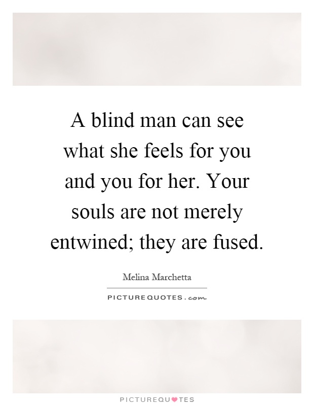 A blind man can see what she feels for you and you for her. Your souls are not merely entwined; they are fused Picture Quote #1