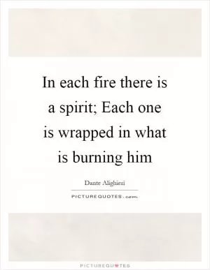 In each fire there is a spirit; Each one is wrapped in what is burning him Picture Quote #1