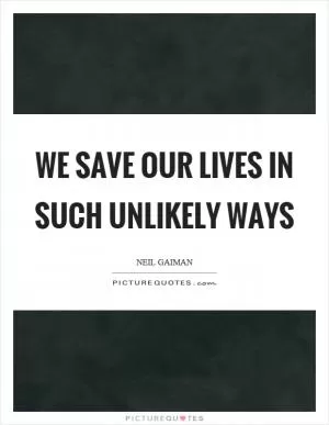 We save our lives in such unlikely ways Picture Quote #1