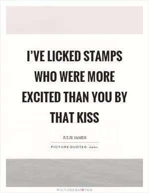 I’ve licked stamps who were more excited than you by that kiss Picture Quote #1