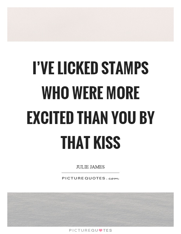 I've licked stamps who were more excited than you by that kiss Picture Quote #1