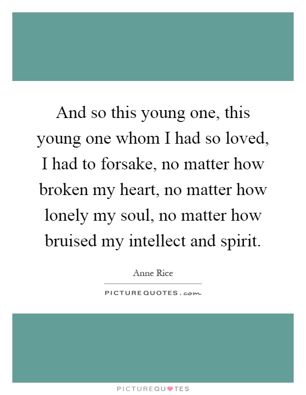 And so this young one, this young one whom I had so loved, I had to forsake, no matter how broken my heart, no matter how lonely my soul, no matter how bruised my intellect and spirit Picture Quote #1