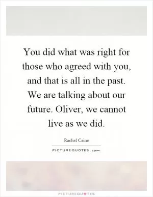 You did what was right for those who agreed with you, and that is all in the past. We are talking about our future. Oliver, we cannot live as we did Picture Quote #1