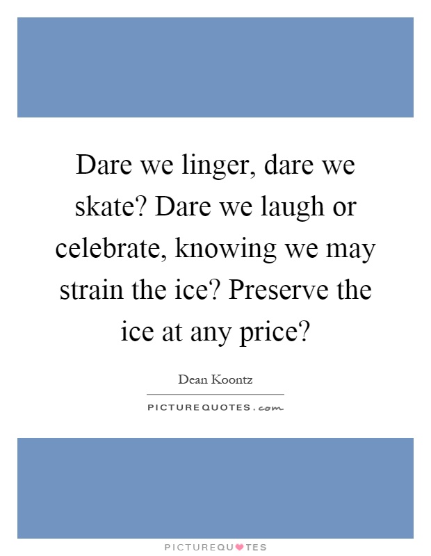 Dare we linger, dare we skate? Dare we laugh or celebrate, knowing we may strain the ice? Preserve the ice at any price? Picture Quote #1