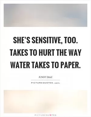 She’s sensitive, too. Takes to hurt the way water takes to paper Picture Quote #1