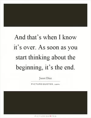 And that’s when I know it’s over. As soon as you start thinking about the beginning, it’s the end Picture Quote #1