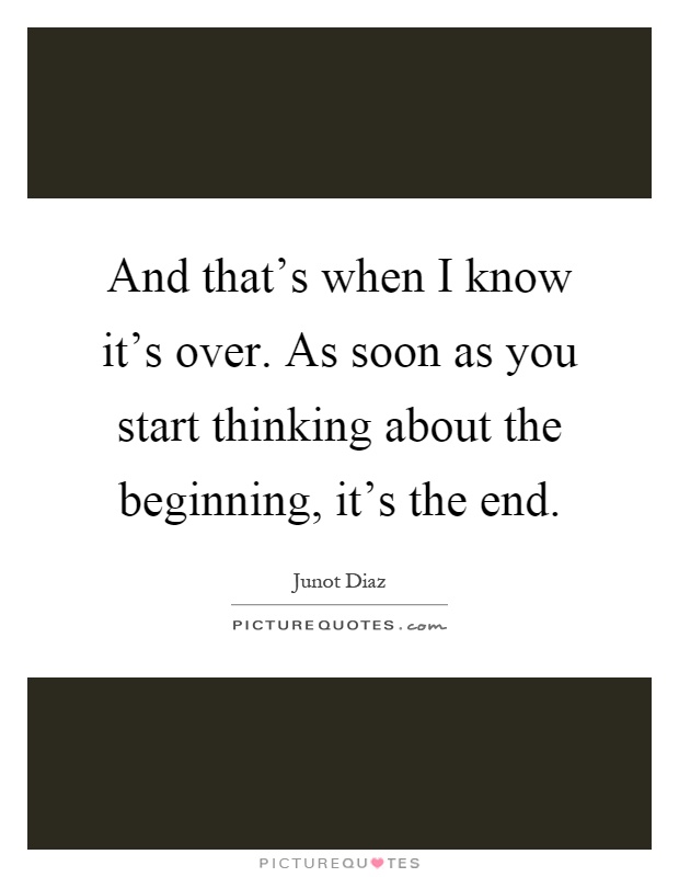 And that's when I know it's over. As soon as you start thinking about the beginning, it's the end Picture Quote #1