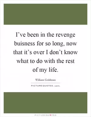 I’ve been in the revenge buisness for so long, now that it’s over I don’t know what to do with the rest of my life Picture Quote #1