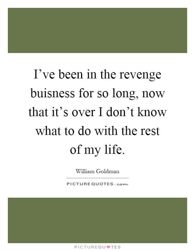 I've been in the revenge buisness for so long, now that it's over I don't know what to do with the rest of my life Picture Quote #1