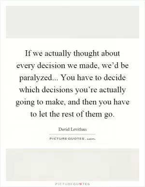 If we actually thought about every decision we made, we’d be paralyzed... You have to decide which decisions you’re actually going to make, and then you have to let the rest of them go Picture Quote #1
