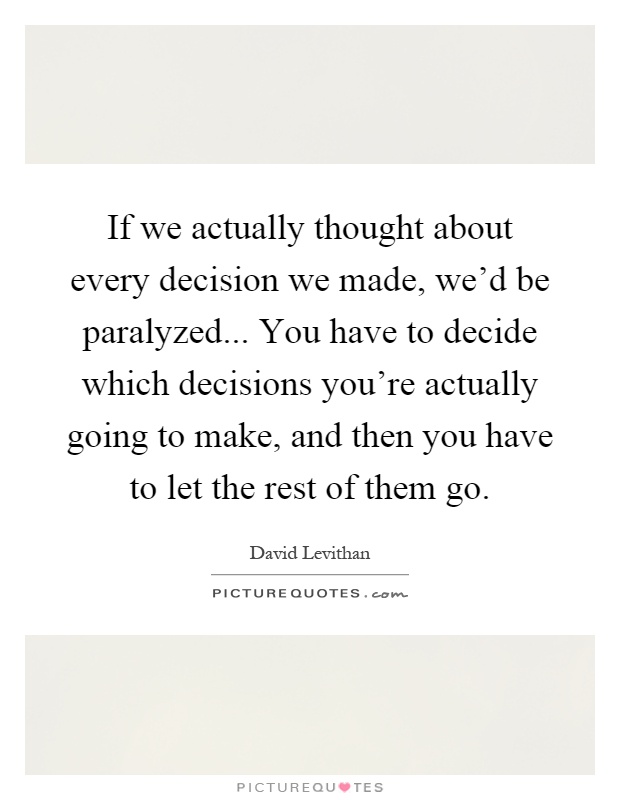 If we actually thought about every decision we made, we'd be paralyzed... You have to decide which decisions you're actually going to make, and then you have to let the rest of them go Picture Quote #1