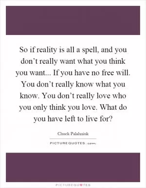 So if reality is all a spell, and you don’t really want what you think you want... If you have no free will. You don’t really know what you know. You don’t really love who you only think you love. What do you have left to live for? Picture Quote #1