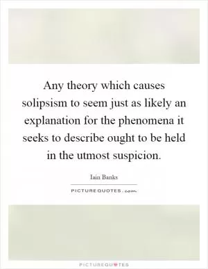 Any theory which causes solipsism to seem just as likely an explanation for the phenomena it seeks to describe ought to be held in the utmost suspicion Picture Quote #1