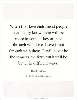 When first love ends, most people eventually know there will be more to come. They are not through with love. Love is not through with them. It will never be the same as the first, but it will be better in different ways Picture Quote #1