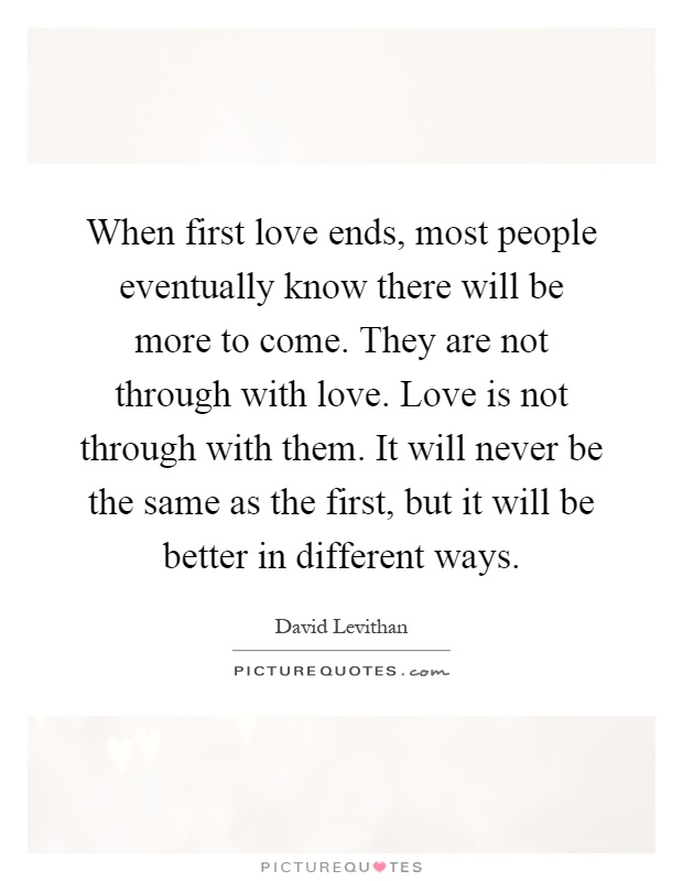 When first love ends, most people eventually know there will be more to come. They are not through with love. Love is not through with them. It will never be the same as the first, but it will be better in different ways Picture Quote #1