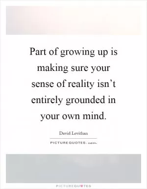 Part of growing up is making sure your sense of reality isn’t entirely grounded in your own mind Picture Quote #1