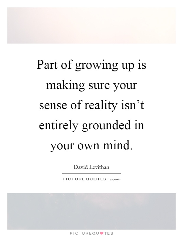 Part of growing up is making sure your sense of reality isn't entirely grounded in your own mind Picture Quote #1