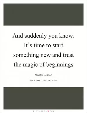 And suddenly you know: It’s time to start something new and trust the magic of beginnings Picture Quote #1