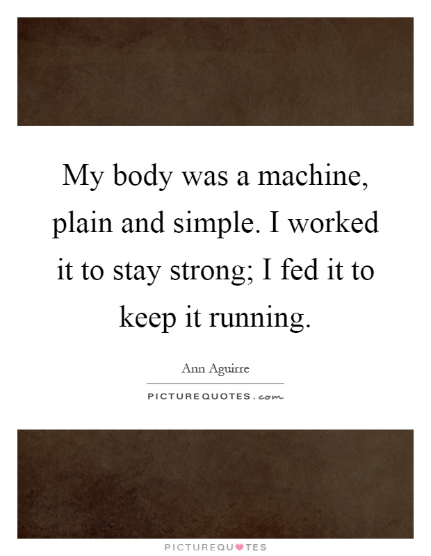 My body was a machine, plain and simple. I worked it to stay strong; I fed it to keep it running Picture Quote #1
