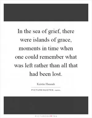 In the sea of grief, there were islands of grace, moments in time when one could remember what was left rather than all that had been lost Picture Quote #1