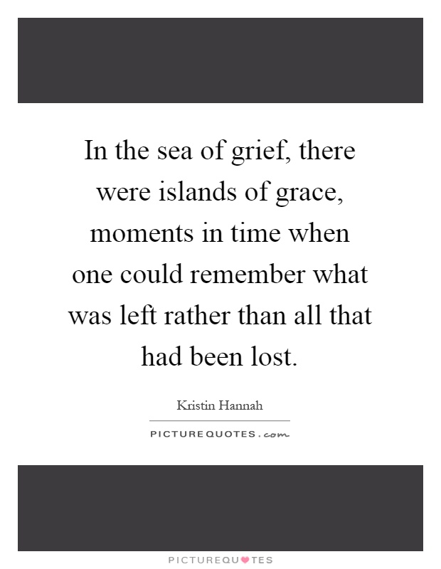 In the sea of grief, there were islands of grace, moments in time when one could remember what was left rather than all that had been lost Picture Quote #1