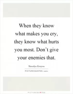 When they know what makes you cry, they know what hurts you most. Don’t give your enemies that Picture Quote #1
