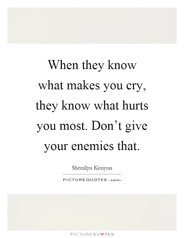 When they know what makes you cry, they know what hurts you most. Don't give your enemies that Picture Quote #1