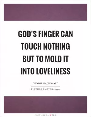 God’s finger can touch nothing but to mold it into loveliness Picture Quote #1