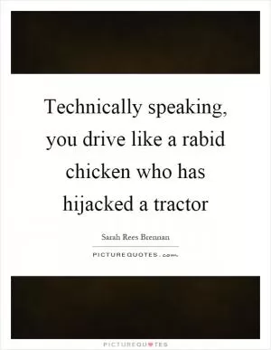 Technically speaking, you drive like a rabid chicken who has hijacked a tractor Picture Quote #1