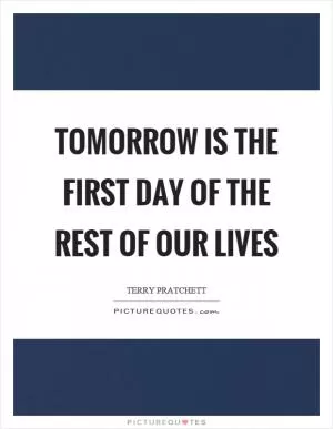 Tomorrow is the first day of the rest of our lives Picture Quote #1