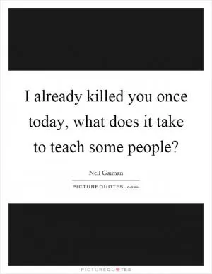 I already killed you once today, what does it take to teach some people? Picture Quote #1