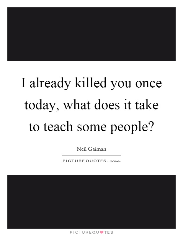 I already killed you once today, what does it take to teach some people? Picture Quote #1