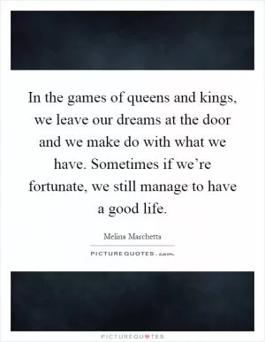 In the games of queens and kings, we leave our dreams at the door and we make do with what we have. Sometimes if we’re fortunate, we still manage to have a good life Picture Quote #1