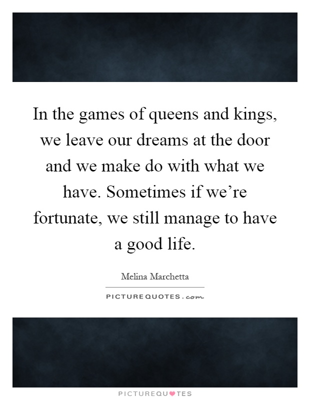 In the games of queens and kings, we leave our dreams at the door and we make do with what we have. Sometimes if we're fortunate, we still manage to have a good life Picture Quote #1